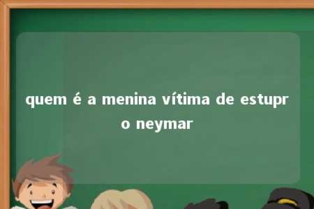 quem é a menina vítima de estupro neymar 