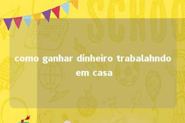 como ganhar dinheiro trabalahndo em casa 