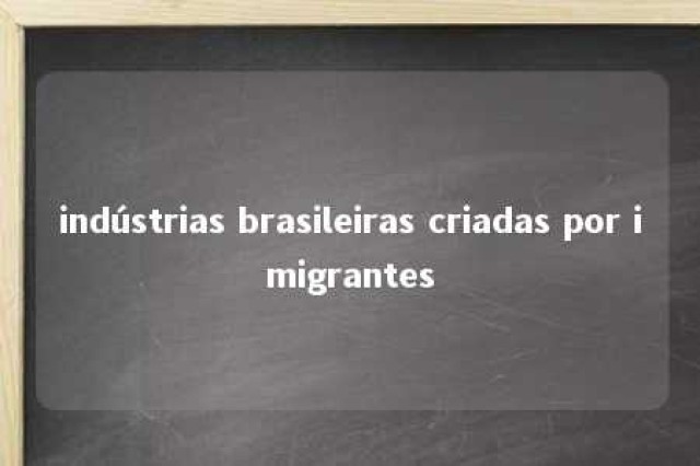 indústrias brasileiras criadas por imigrantes 