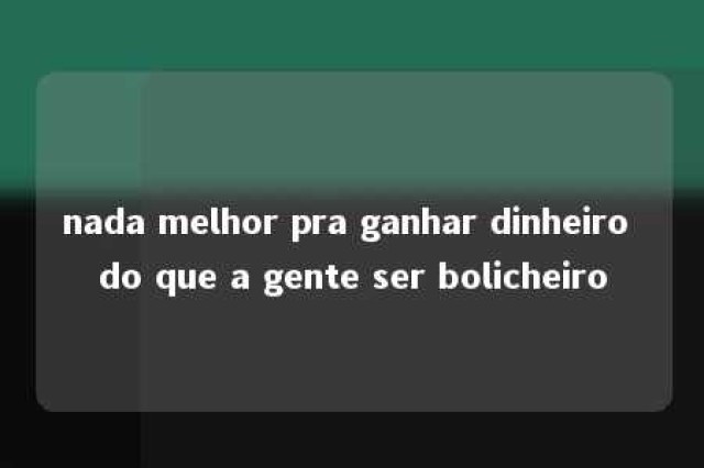 nada melhor pra ganhar dinheiro do que a gente ser bolicheiro 