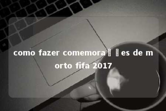 como fazer comemorações de morto fifa 2017 