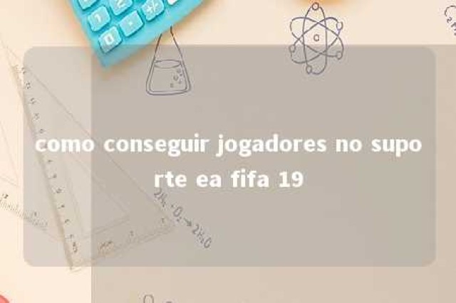 como conseguir jogadores no suporte ea fifa 19 