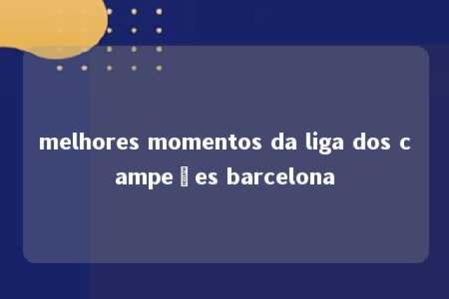 melhores momentos da liga dos campeões barcelona 