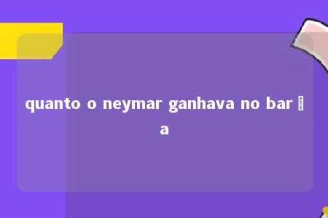 quanto o neymar ganhava no barça 