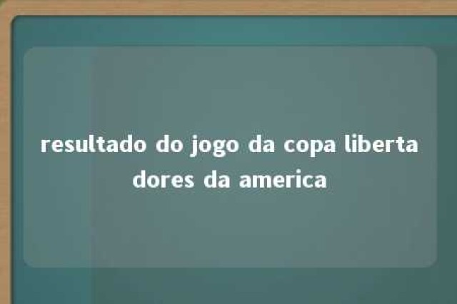 resultado do jogo da copa libertadores da america 