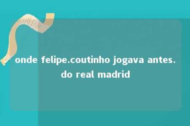 onde felipe.coutinho jogava antes.do real madrid 