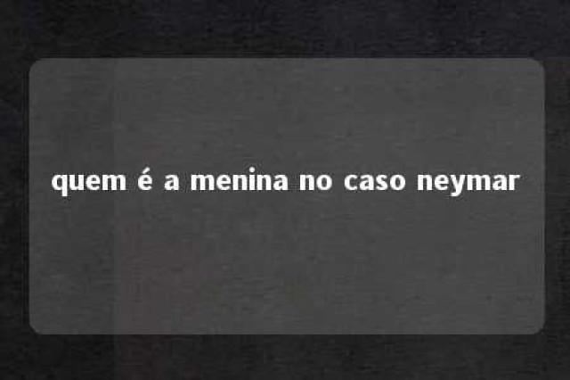 quem é a menina no caso neymar 