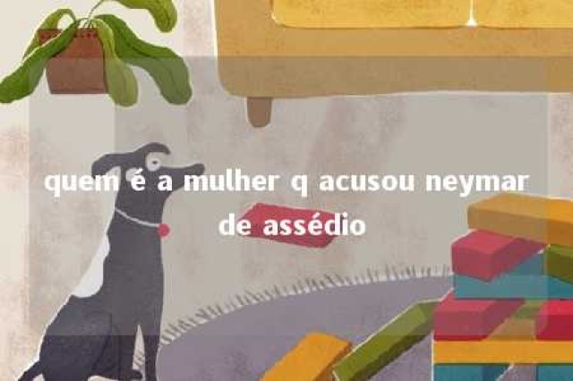 quem é a mulher q acusou neymar de assédio 