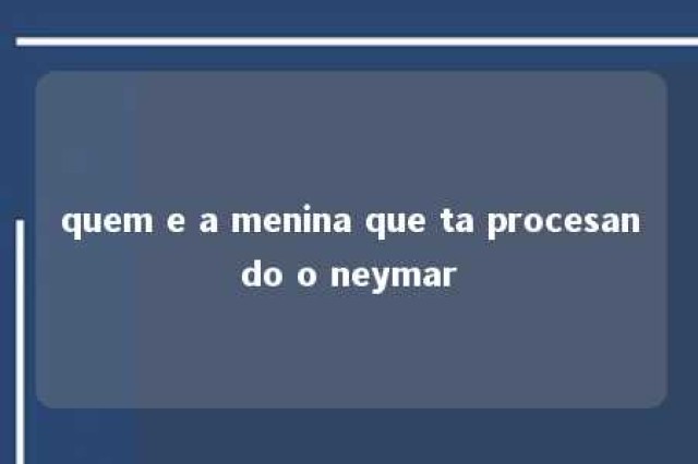 quem e a menina que ta procesando o neymar 