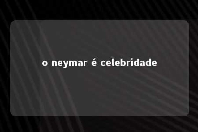 o neymar é celebridade 