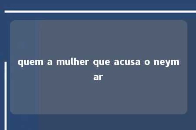 quem a mulher que acusa o neymar 