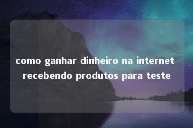 como ganhar dinheiro na internet recebendo produtos para teste 