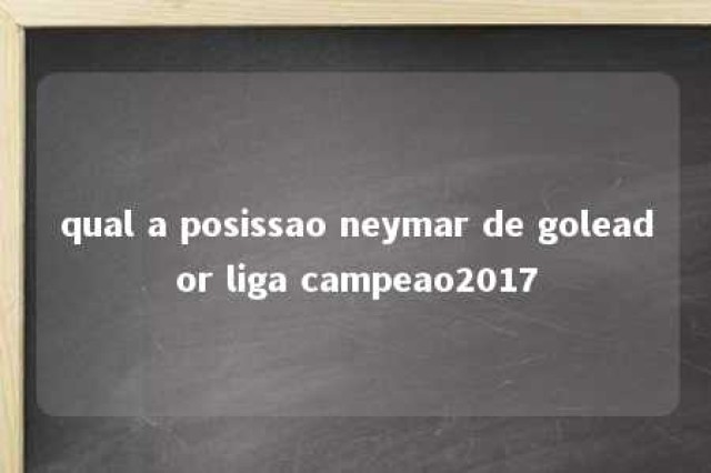 qual a posissao neymar de goleador liga campeao2017 