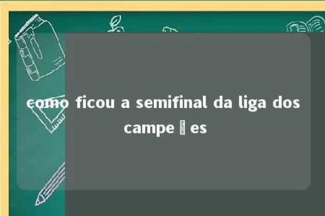 como ficou a semifinal da liga dos campeões 