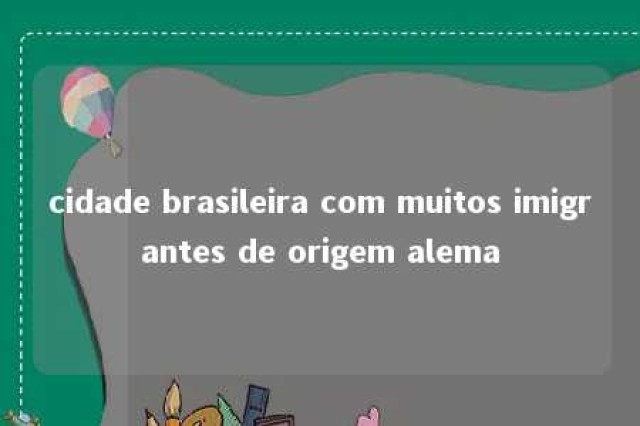 cidade brasileira com muitos imigrantes de origem alema 