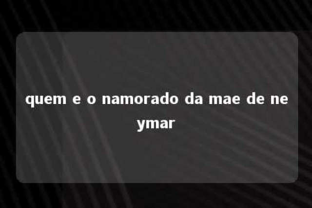 quem e o namorado da mae de neymar 