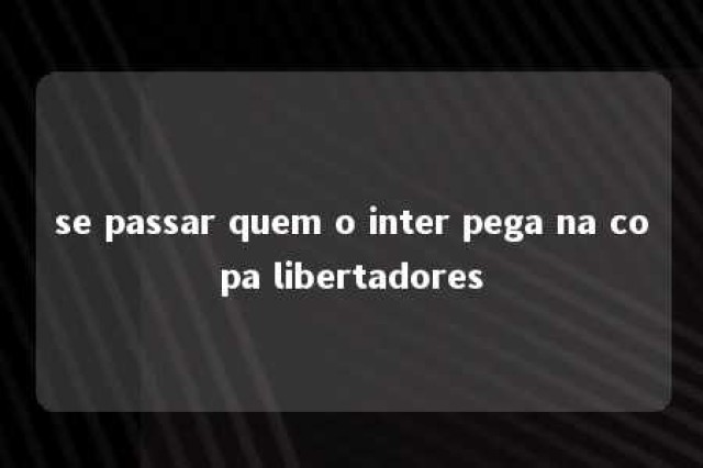 se passar quem o inter pega na copa libertadores 