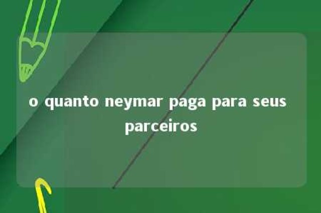 o quanto neymar paga para seus parceiros 