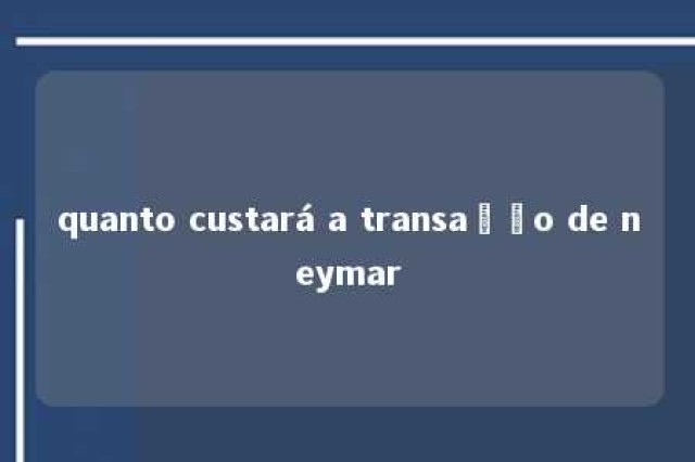 quanto custará a transação de neymar 