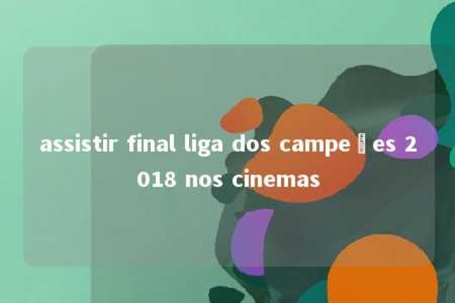 assistir final liga dos campeões 2018 nos cinemas 