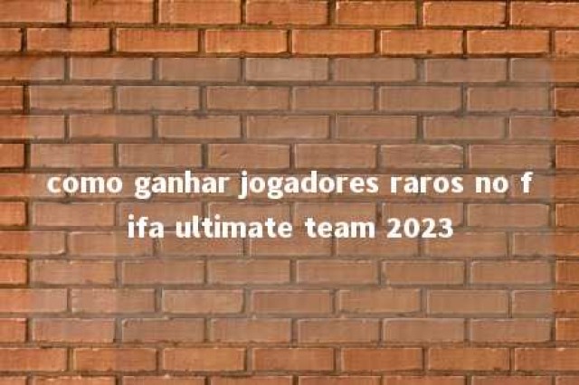 como ganhar jogadores raros no fifa ultimate team 2023 