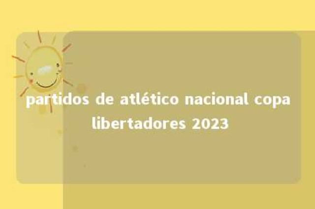 partidos de atlético nacional copa libertadores 2023 