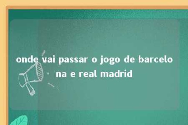 onde vai passar o jogo de barcelona e real madrid 