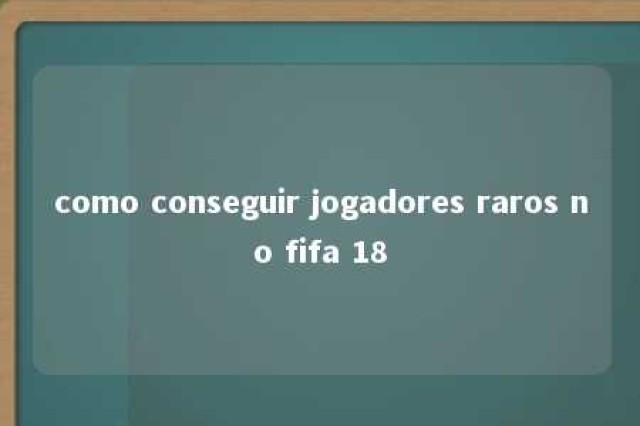 como conseguir jogadores raros no fifa 18 