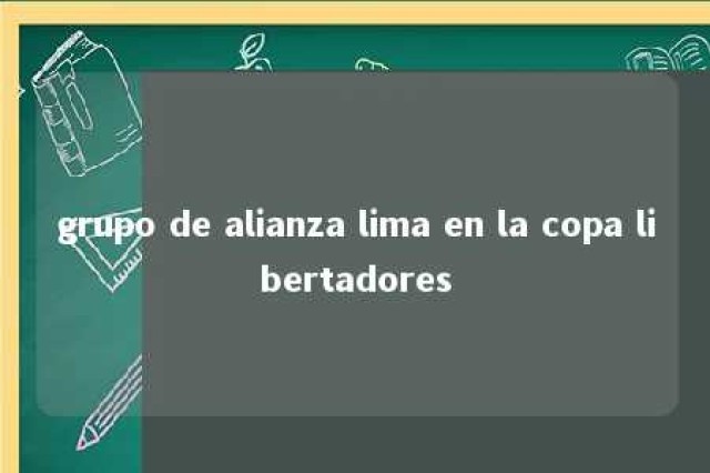 grupo de alianza lima en la copa libertadores 