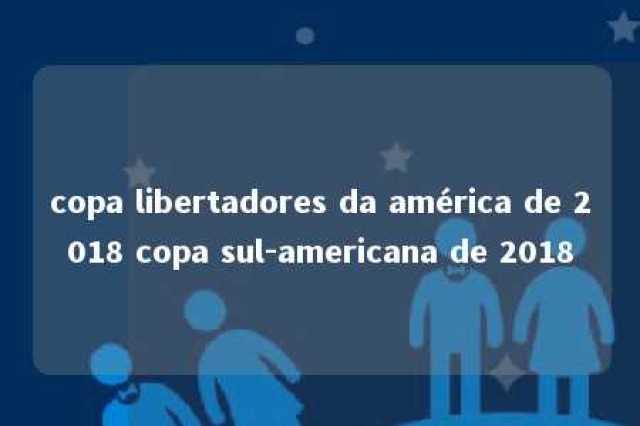 copa libertadores da américa de 2018 copa sul-americana de 2018 