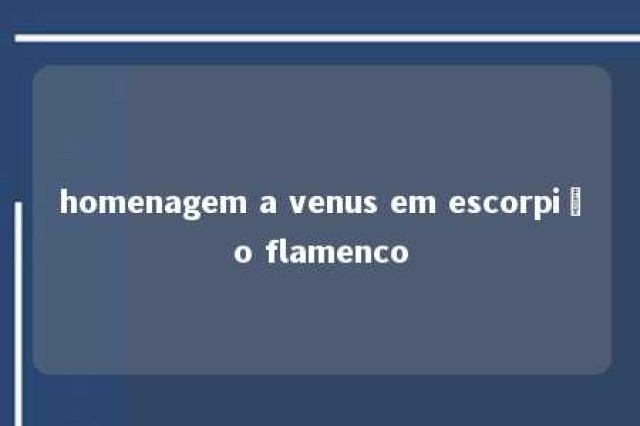 homenagem a venus em escorpião flamenco 