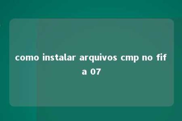 como instalar arquivos cmp no fifa 07 