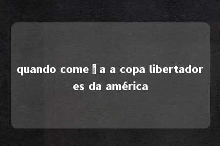 quando começa a copa libertadores da américa