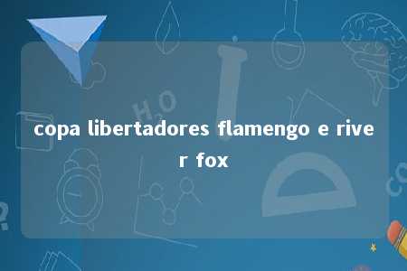 copa libertadores flamengo e river fox