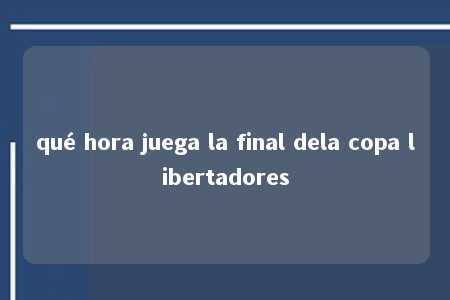 qué hora juega la final dela copa libertadores