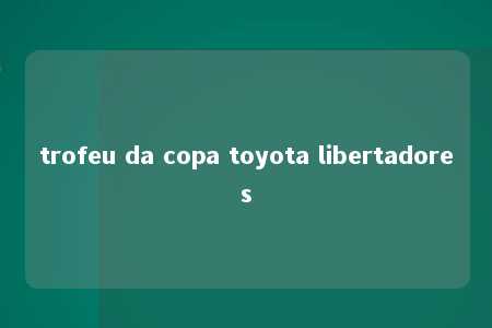 trofeu da copa toyota libertadores