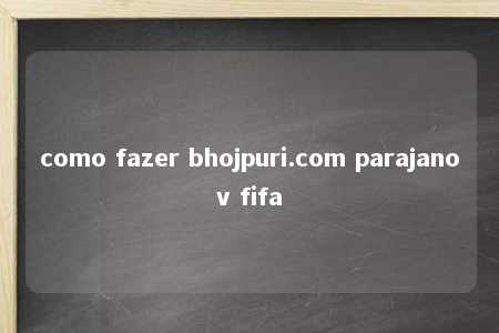 como fazer bhojpuri.com parajanov fifa