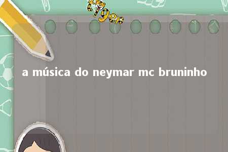 a música do neymar mc bruninho