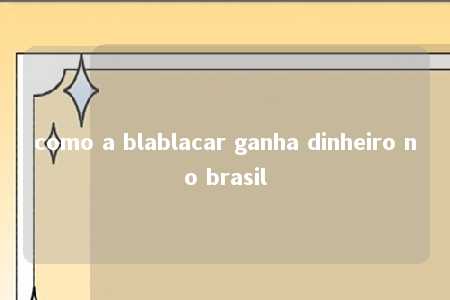 como a blablacar ganha dinheiro no brasil