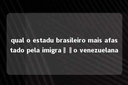 qual o estadu brasileiro mais afastado pela imigração venezuelana