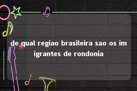 de qual regiao brasileira sao os imigrantes de rondonia