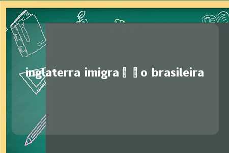 inglaterra imigração brasileira