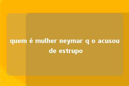 quem é mulher neymar q o acusou de estrupo