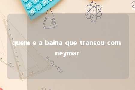 quem e a baina que transou com neymar