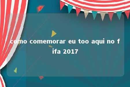 como comemorar eu too aqui no fifa 2017