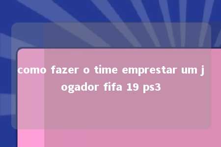 como fazer o time emprestar um jogador fifa 19 ps3