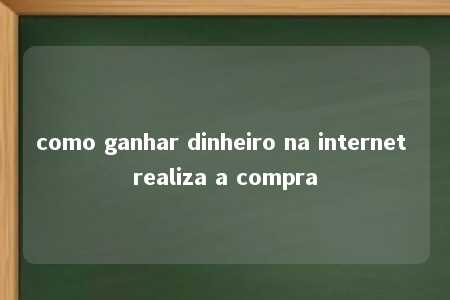 como ganhar dinheiro na internet realiza a compra