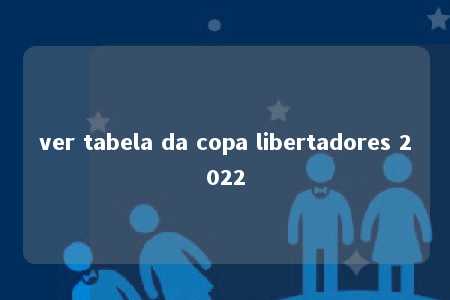 ver tabela da copa libertadores 2022