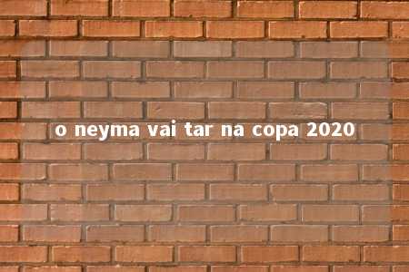 o neyma vai tar na copa 2020