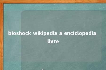 bioshock wikipedia a enciclopedia livre